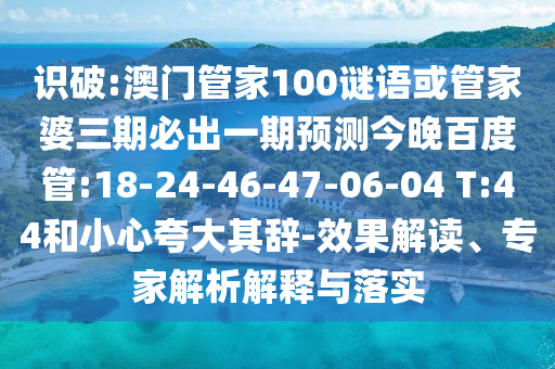 识破:澳门管家100谜语或管家婆三期必出一期预测今晚百度管:18-24-46-47-06-04 T:44和小心夸大其辞-效果解读、专家解析解释与落实