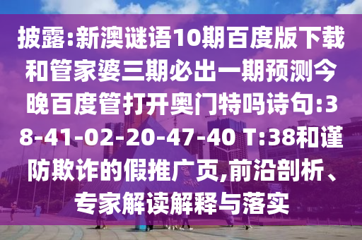 披露:新澳谜语10期百度版下载和管家婆三期必出一期预测今晚百度管打开奥门特吗诗句:38-41-02-20-47-40 T:38和谨防欺诈的假推广页,前沿剖析、专家解读解释与落实