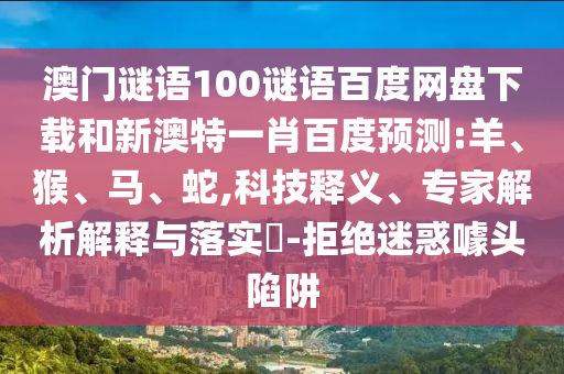 澳门谜语100谜语百度网盘下载和新澳特一肖百度预测:羊、猴、马、蛇,科技释义、专家解析解释与落实-拒绝迷惑噱头陷阱