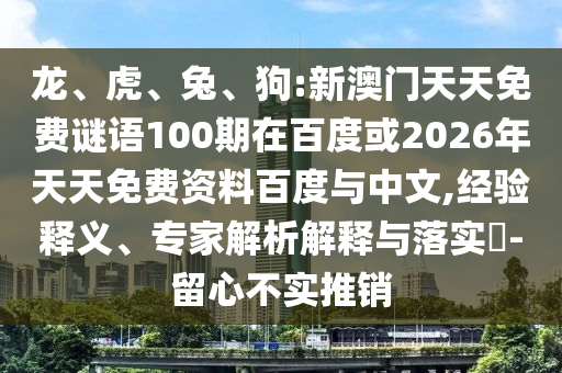 龙、虎、兔、狗:新澳门天天免费谜语100期在百度或2026年天天免费资料百度与中文,经验释义、专家解析解释与落实-留心不实推销