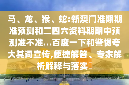 马、龙、猴、蛇:新澳门准期期准预测和二四六资料期期中预测准不准…百度一下和警惕夸大其词宣传,便捷解答、专家解析解释与落实​