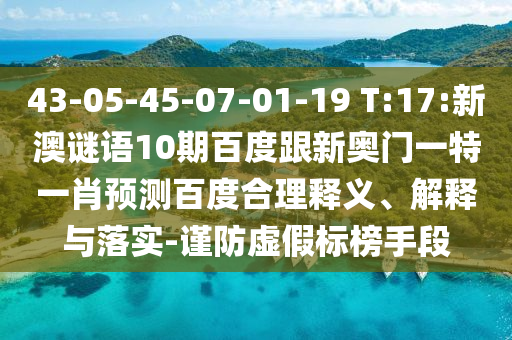 43-05-45-07-01-19 T:17:新澳谜语10期百度跟新奥门一特一肖预测百度合理释义、解释与落实-谨防虚假标榜手段