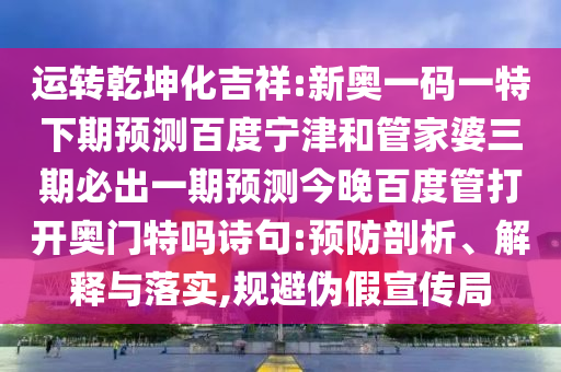 运转乾坤化吉祥:新奥一码一特下期预测百度宁津和管家婆三期必出一期预测今晚百度管打开奥门特吗诗句:预防剖析、解释与落实,规避伪假宣传局