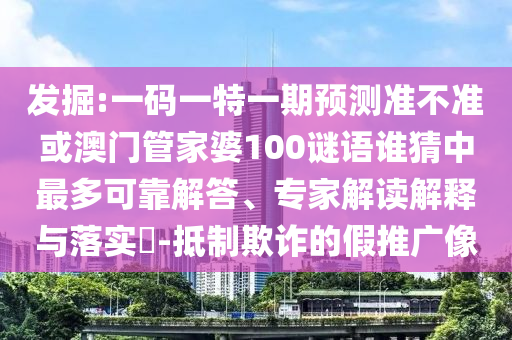 发掘:一码一特一期预测准不准或澳门管家婆100谜语谁猜中最多可靠解答、专家解读解释与落实-抵制欺诈的假推广像