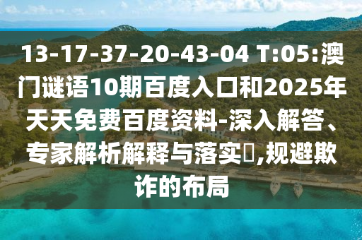 13-17-37-20-43-04 T:05:澳门谜语10期百度入口和2025年天天免费百度资料-深入解答、专家解析解释与落实,规避欺诈的布局