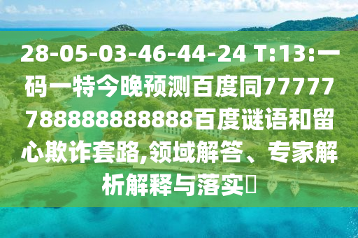 28-05-03-46-44-24 T:13:一码一特今晚预测百度同77777788888888888百度谜语和留心欺诈套路,领域解答、专家解析解释与落实​