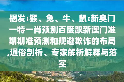 揭发:猴、兔、牛、鼠:新奥门一特一肖预测百度跟新澳门准期期准预测和规避欺诈的布局,通俗剖析、专家解析解释与落实
