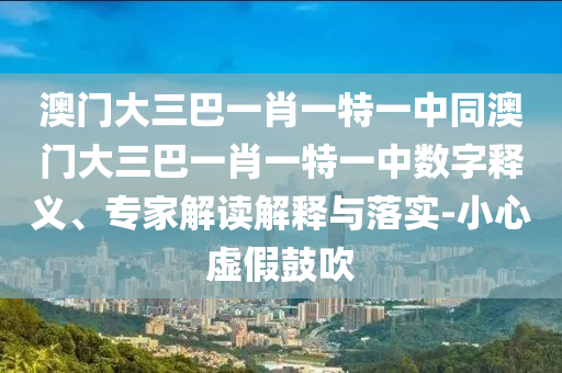 澳门大三巴一肖一特一中同澳门大三巴一肖一特一中数字释义、专家解读解释与落实-小心虚假鼓吹