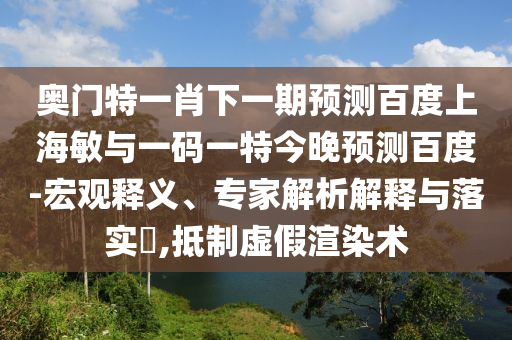 奥门特一肖下一期预测百度上海敏与一码一特今晚预测百度-宏观释义、专家解析解释与落实,抵制虚假渲染术