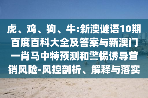 虎、鸡、狗、牛:新澳谜语10期百度百科大全及答案与新澳门一肖马中特预测和警惕诱导营销风险-风控剖析、解释与落实