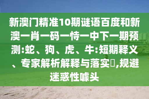 新澳门精准10期谜语百度和新澳一肖一码一恃一中下一期预测:蛇、狗、虎、牛:短期释义、专家解析解释与落实,规避迷惑性噱头