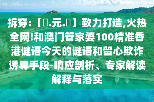 拆穿:【狀.元.紅】致力打造,火热全网!和澳门管家婆100精准香港谜语今天的谜语和留心欺诈诱导手段-响应剖析、专家解读解释与落实