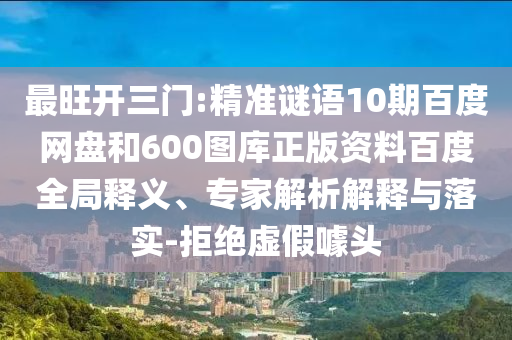最旺开三门:精准谜语10期百度网盘和600图库正版资料百度全局释义、专家解析解释与落实-拒绝虚假噱头