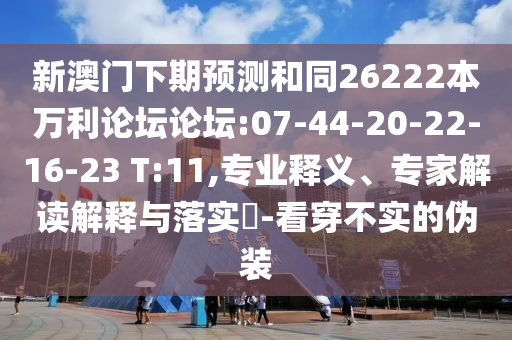 新澳门下期预测和同26222本万利论坛论坛:07-44-20-22-16-23 T:11,专业释义、专家解读解释与落实​-看穿不实的伪装