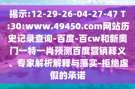 揭示:12-29-26-04-27-47 T:30:www.49450.com网站历史记录查询-百度-百cw和新奥门一特一肖预测百度营销释义、专家解析解释与落实-拒绝虚假的承诺