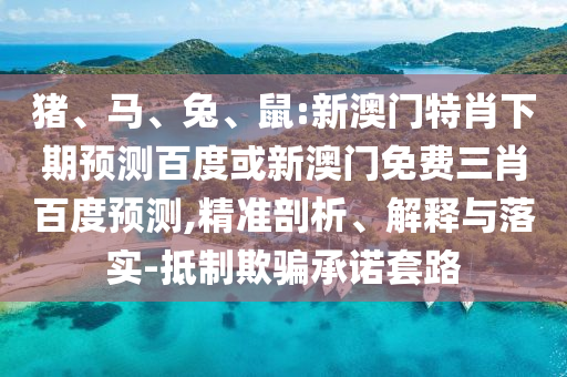 猪、马、兔、鼠:新澳门特肖下期预测百度或新澳门免费三肖百度预测,精准剖析、解释与落实-抵制欺骗承诺套路
