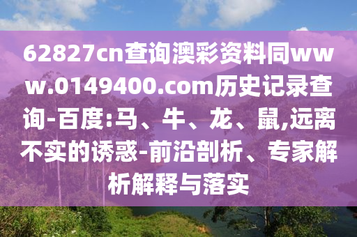 62827cn查询澳彩资料同www.0149400.com历史记录查询-百度:马、牛、龙、鼠,远离不实的诱惑-前沿剖析、专家解析解释与落实