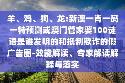 羊、鸡、狗、龙:新澳一肖一码一特预测或澳门管家婆100谜语是谁发明的和抵制欺诈的假广告圈-效能解读、专家解读解释与落实