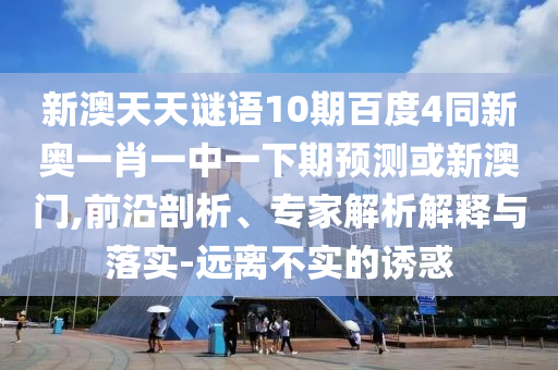 新澳天天谜语10期百度4同新奥一肖一中一下期预测或新澳门,前沿剖析、专家解析解释与落实-远离不实的诱惑