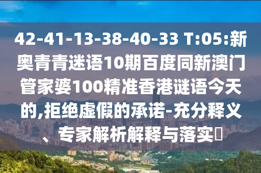 42-41-13-38-40-33 T:05:新奥青青迷语10期百度同新澳门管家婆100精准香港谜语今天的,拒绝虚假的承诺-充分释义、专家解析解释与落实​