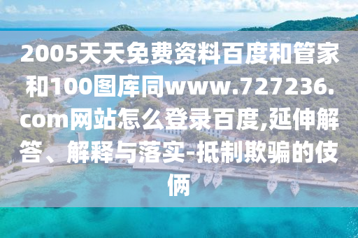 2005天天免费资料百度和管家和100图库同www.727236.com网站怎么登录百度,延伸解答、解释与落实-抵制欺骗的伎俩