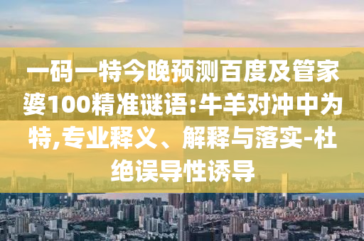 一码一特今晚预测百度及管家婆100精准谜语:牛羊对冲中为特,专业释义、解释与落实-杜绝误导性诱导