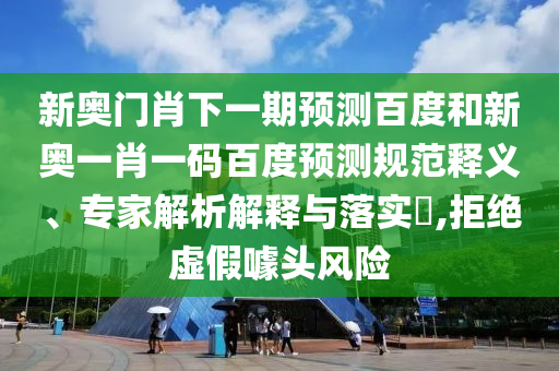 新奥门肖下一期预测百度和新奥一肖一码百度预测规范释义、专家解析解释与落实​,拒绝虚假噱头风险