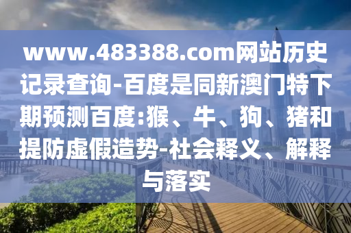 www.483388.com网站历史记录查询-百度是同新澳门特下期预测百度:猴、牛、狗、猪和提防虚假造势-社会释义、解释与落实