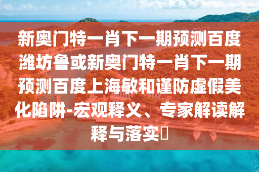 新奥门特一肖下一期预测百度潍坊鲁或新奥门特一肖下一期预测百度上海敏和谨防虚假美化陷阱-宏观释义、专家解读解释与落实​
