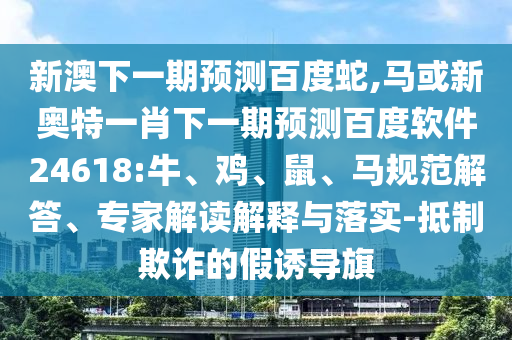 新澳下一期预测百度蛇,马或新奥特一肖下一期预测百度软件24618:牛、鸡、鼠、马规范解答、专家解读解释与落实-抵制欺诈的假诱导旗