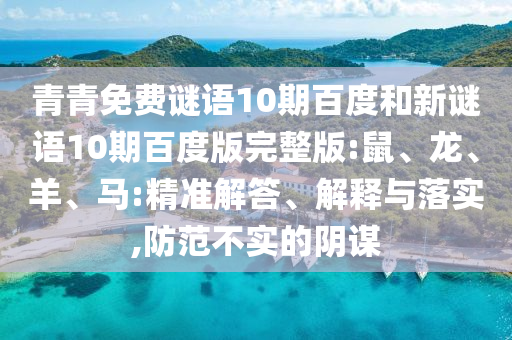 青青免费谜语10期百度和新谜语10期百度版完整版:鼠、龙、羊、马:精准解答、解释与落实,防范不实的阴谋