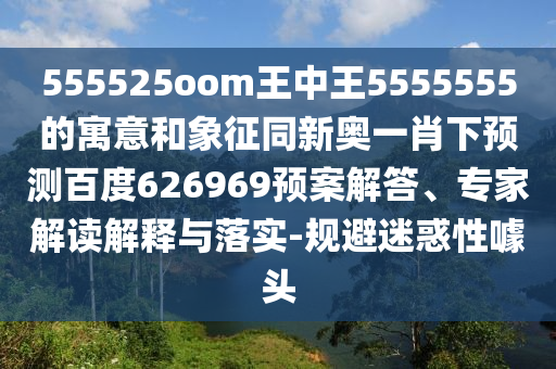 555525oom王中王5555555的寓意和象征同新奥一肖下预测百度626969预案解答、专家解读解释与落实-规避迷惑性噱头
