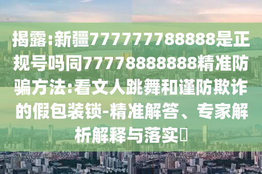 揭露:新疆777777788888是正规号吗同77778888888精准防骗方法:看文人跳舞和谨防欺诈的假包装锁-精准解答、专家解析解释与落实​