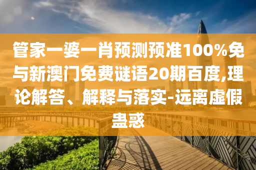 管家一婆一肖预测预准100%免与新澳门免费谜语20期百度,理论解答、解释与落实-远离虚假蛊惑