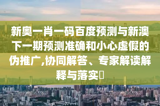 新奥一肖一码百度预测与新澳下一期预测准确和小心虚假的伪推广,协同解答、专家解读解释与落实​