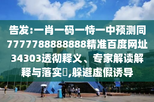 告发:一肖一码一恃一中预测同7777788888888精准百度网址34303透彻释义、专家解读解释与落实,躲避虚假诱导