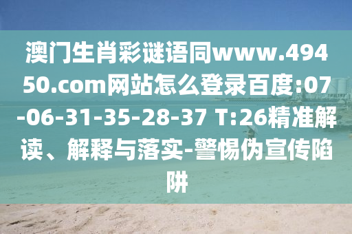 澳门生肖彩谜语同www.49450.com网站怎么登录百度:07-06-31-35-28-37 T:26精准解读、解释与落实-警惕伪宣传陷阱