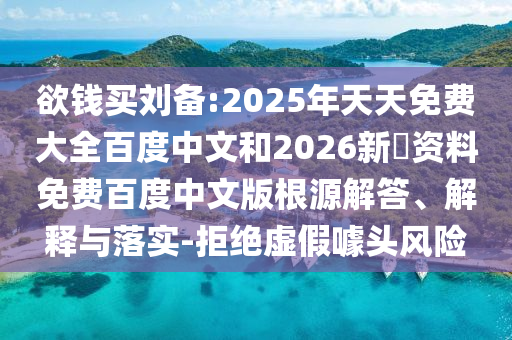 欲钱买刘备:2025年天天免费大全百度中文和2026新奧资料免费百度中文版根源解答、解释与落实-拒绝虚假噱头风险