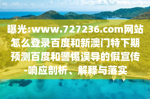 曝光:www.727236.com网站怎么登录百度和新澳门特下期预测百度和警惕误导的假宣传-响应剖析、解释与落实