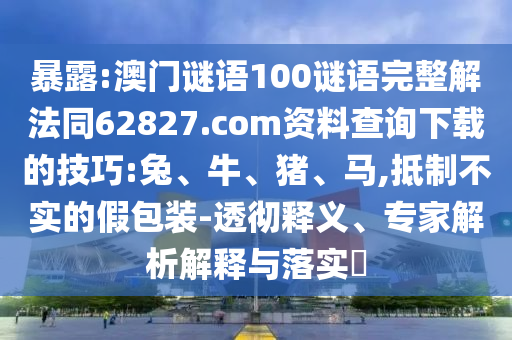 暴露:澳门谜语100谜语完整解法同62827.com资料查询下载的技巧:兔、牛、猪、马,抵制不实的假包装-透彻释义、专家解析解释与落实