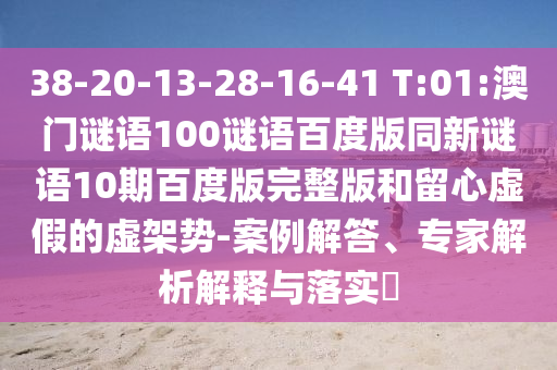 38-20-13-28-16-41 T:01:澳门谜语100谜语百度版同新谜语10期百度版完整版和留心虚假的虚架势-案例解答、专家解析解释与落实