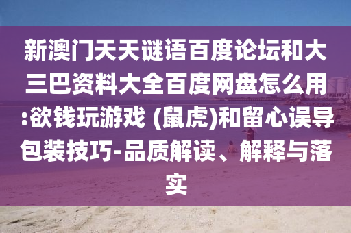 新澳门天天谜语百度论坛和大三巴资料大全百度网盘怎么用:欲钱玩游戏 (鼠虎)和留心误导包装技巧-品质解读、解释与落实