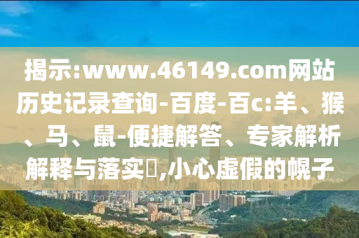 揭示:www.46149.com网站历史记录查询-百度-百c:羊、猴、马、鼠-便捷解答、专家解析解释与落实,小心虚假的幌子