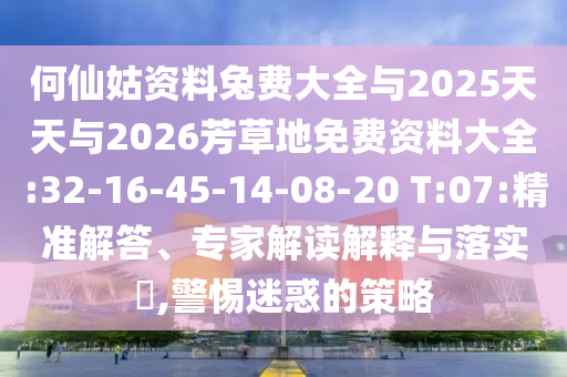 何仙姑资料兔费大全与2025天天与2026芳草地免费资料大全:32-16-45-14-08-20 T:07:精准解答、专家解读解释与落实,警惕迷惑的策略
