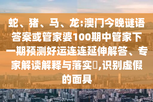 蛇、猪、马、龙:澳门今晚谜语答案或管家婆100期中管家下一期预测好运连连延伸解答、专家解读解释与落实​,识别虚假的面具