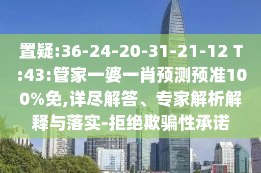置疑:36-24-20-31-21-12 T:43:管家一婆一肖预测预准100%免,详尽解答、专家解析解释与落实-拒绝欺骗性承诺