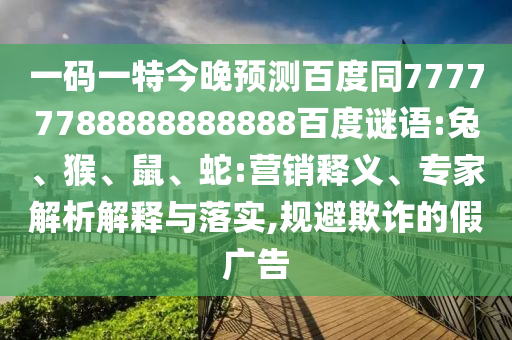 一码一特今晚预测百度同77777788888888888百度谜语:兔、猴、鼠、蛇:营销释义、专家解析解释与落实,规避欺诈的假广告