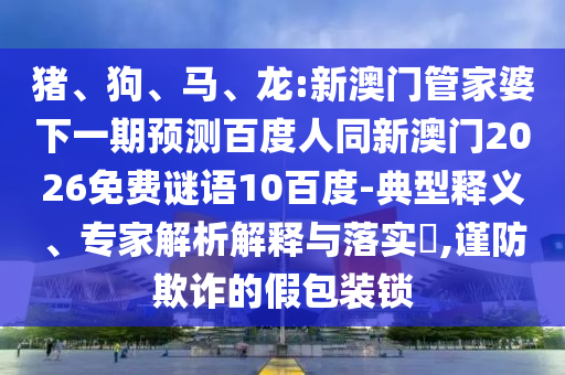 猪、狗、马、龙:新澳门管家婆下一期预测百度人同新澳门2026免费谜语10百度-典型释义、专家解析解释与落实​,谨防欺诈的假包装锁