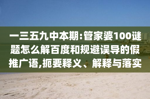 一三五九中本期:管家婆100谜题怎么解百度和规避误导的假推广语,扼要释义、解释与落实