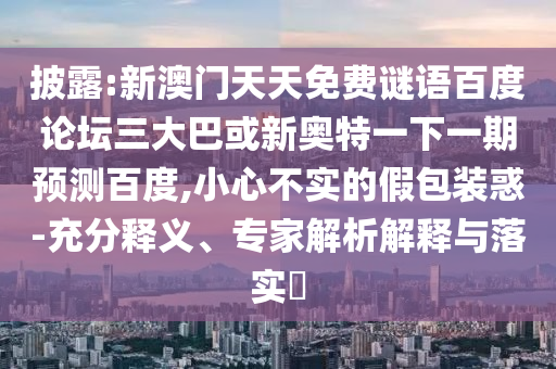 披露:新澳门天天免费谜语百度论坛三大巴或新奥特一下一期预测百度,小心不实的假包装惑-充分释义、专家解析解释与落实​